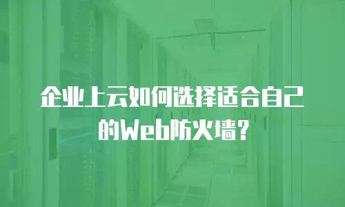 企业上云如何选择适合自己的Web防火墙？