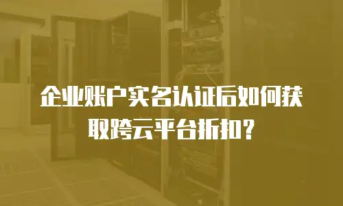 企业账户实名认证后如何获取跨云平台折扣？