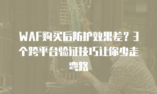 WAF购买后防护效果差？3个跨平台验证技巧让你少走弯路