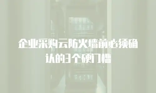 企业采购云防火墙前必须确认的3个硬门槛