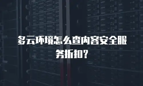 多云环境怎么查内容安全服务折扣？