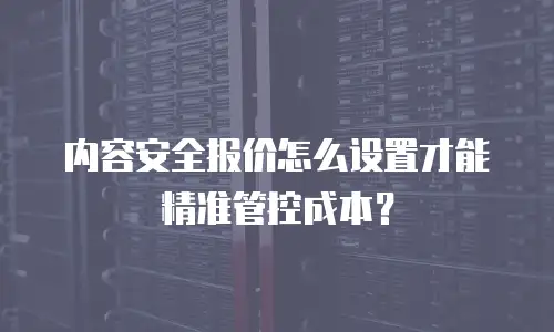内容安全报价怎么设置才能精准管控成本？