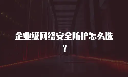 企业级网络安全防护怎么选？
