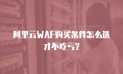 阿里云WAF购买条件怎么选才不吃亏？