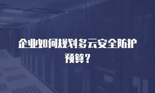 企业如何规划多云安全防护预算？