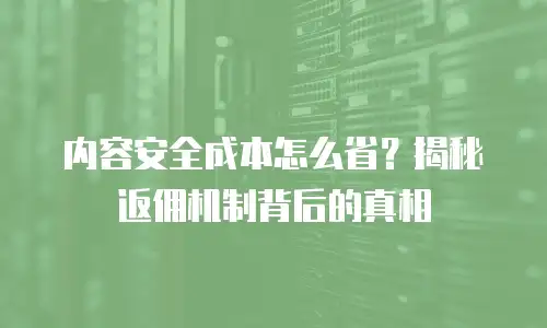 内容安全成本怎么省？揭秘返佣机制背后的真相