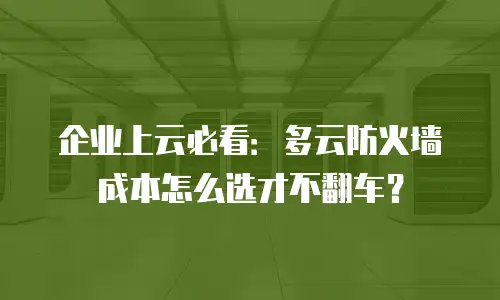 企业上云必看：多云防火墙成本怎么选才不翻车？