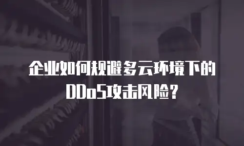 企业如何规避多云环境下的DDoS攻击风险？
