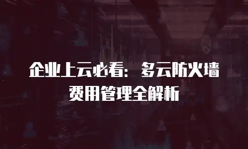 企业上云必看：多云防火墙费用管理全解析
