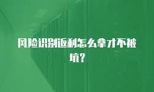 风险识别返利怎么拿才不被坑？