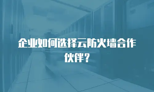 企业如何选择云防火墙合作伙伴？