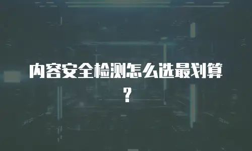 内容安全检测怎么选最划算？