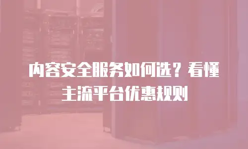 内容安全服务如何选？看懂主流平台优惠规则