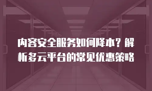 内容安全服务如何降本？解析多云平台的常见优惠策略
