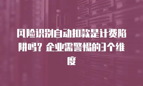 风险识别自动扣款是计费陷阱吗？企业需警惕的3个维度