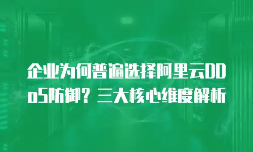 企业为何普遍选择阿里云DDoS防御？三大核心维度解析