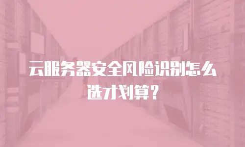 云服务器安全风险识别怎么选才划算？