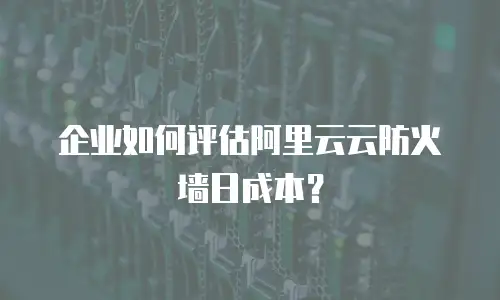 企业如何评估阿里云云防火墙日成本？