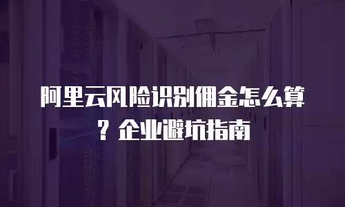 阿里云风险识别佣金怎么算？企业避坑指南