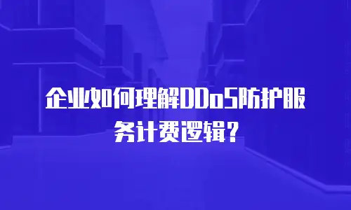 企业如何理解DDoS防护服务计费逻辑？