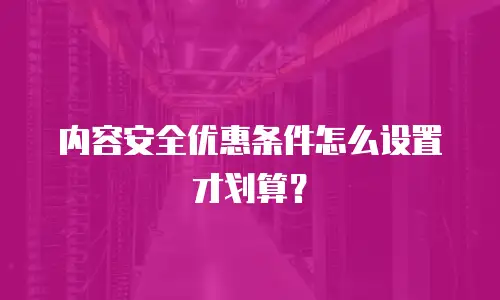 内容安全优惠条件怎么设置才划算？