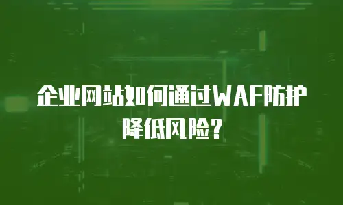 企业网站如何通过WAF防护降低风险？