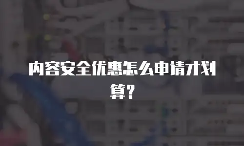 内容安全优惠怎么申请才划算？