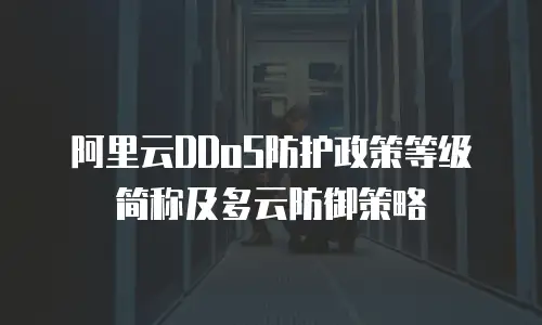 阿里云DDoS防护政策等级简称及多云防御策略