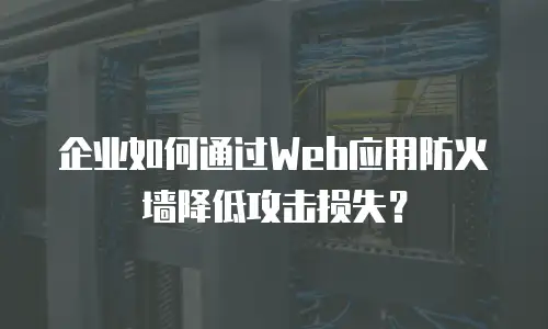企业如何通过Web应用防火墙降低攻击损失？