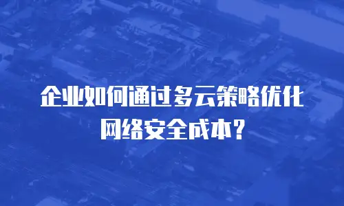 企业如何通过多云策略优化网络安全成本？