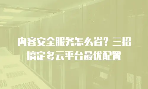 内容安全服务怎么省？三招搞定多云平台最优配置