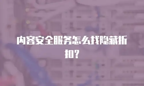 内容安全服务怎么找隐藏折扣？