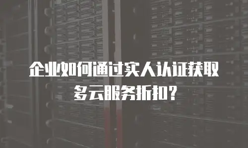 企业如何通过实人认证获取多云服务折扣？