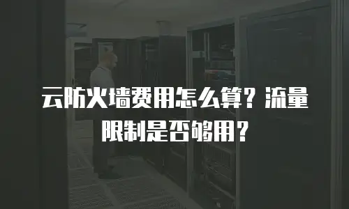 云防火墙费用怎么算？流量限制是否够用？
