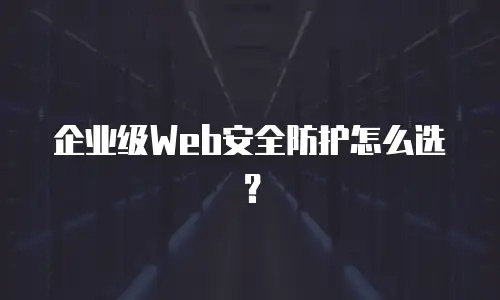 企业级Web安全防护怎么选？