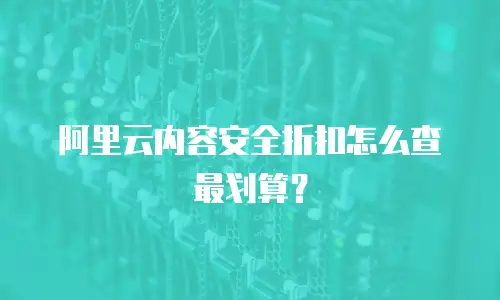 阿里云内容安全折扣怎么查最划算？
