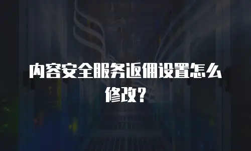 内容安全服务返佣设置怎么修改？