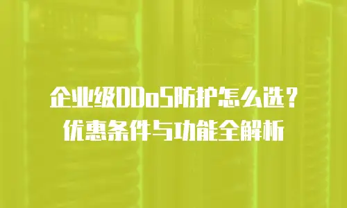 企业级DDoS防护怎么选？优惠条件与功能全解析