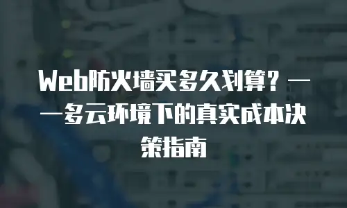 Web防火墙买多久划算？——多云环境下的真实成本决策指南