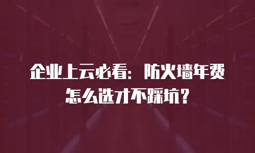 企业上云必看：防火墙年费怎么选才不踩坑？