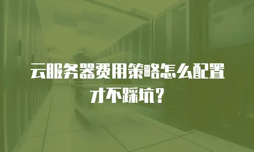 云服务器费用策略怎么配置才不踩坑？