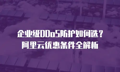 企业级DDoS防护如何选？阿里云优惠条件全解析
