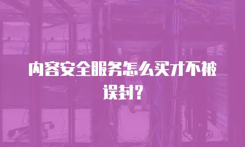 内容安全服务怎么买才不被误封？