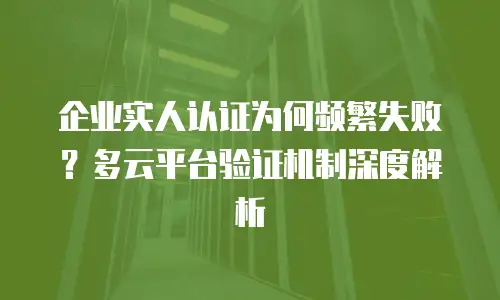 企业实人认证为何频繁失败？多云平台验证机制深度解析
