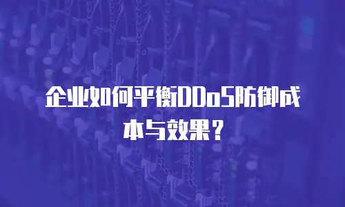 企业如何平衡DDoS防御成本与效果？