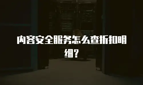 内容安全服务怎么查折扣明细？