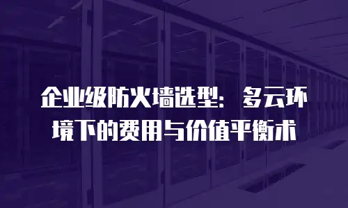 企业级防火墙选型：多云环境下的费用与价值平衡术