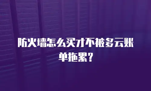 防火墙怎么买才不被多云账单拖累？