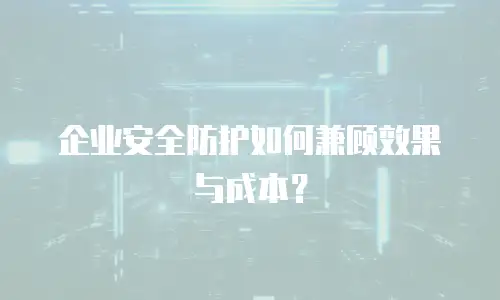 企业安全防护如何兼顾效果与成本？