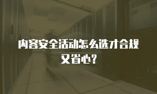 内容安全活动怎么选才合规又省心？